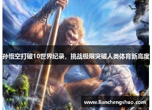 孙悟空打破10世界纪录，挑战极限突破人类体育新高度