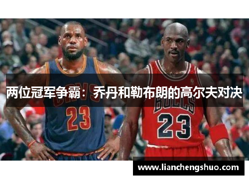 两位冠军争霸：乔丹和勒布朗的高尔夫对决
