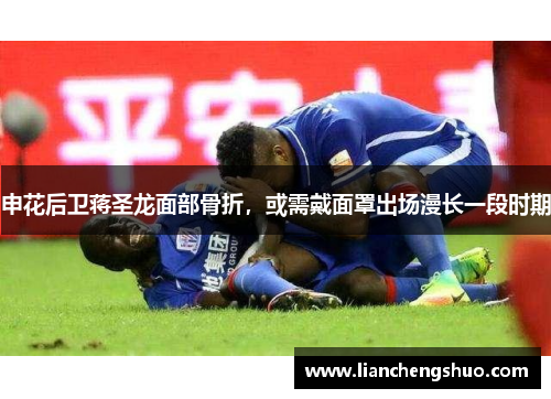申花后卫蒋圣龙面部骨折，或需戴面罩出场漫长一段时期