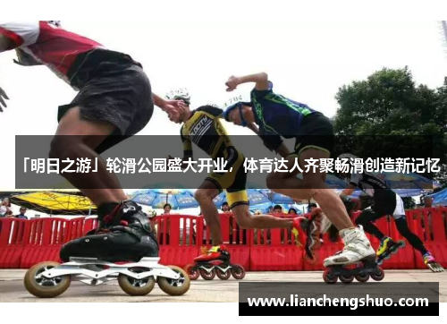 「明日之游」轮滑公园盛大开业，体育达人齐聚畅滑创造新记忆